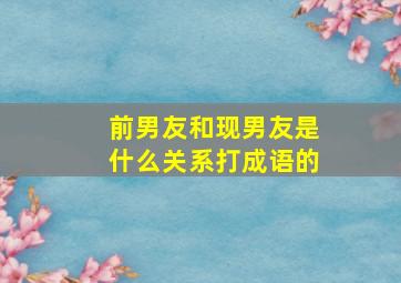 前男友和现男友是什么关系打成语的