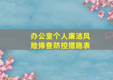 办公室个人廉洁风险排查防控措施表