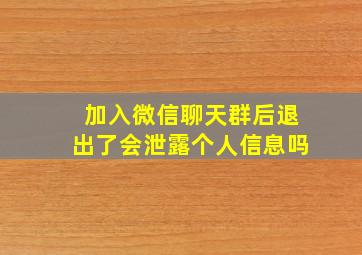 加入微信聊天群后退出了会泄露个人信息吗