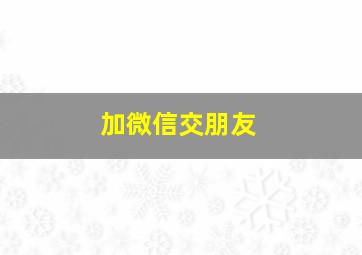 加微信交朋友