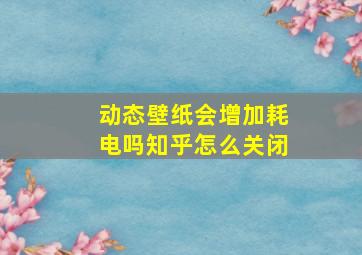 动态壁纸会增加耗电吗知乎怎么关闭