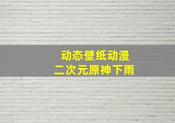 动态壁纸动漫二次元原神下雨