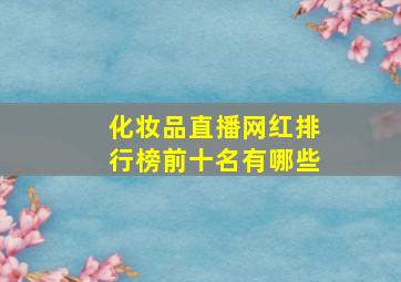 化妆品直播网红排行榜前十名有哪些