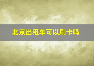 北京出租车可以刷卡吗