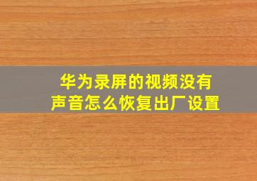 华为录屏的视频没有声音怎么恢复出厂设置