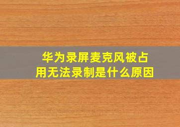 华为录屏麦克风被占用无法录制是什么原因