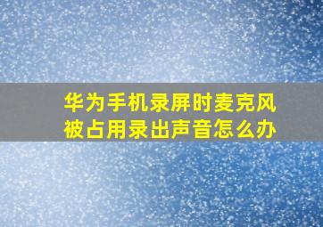 华为手机录屏时麦克风被占用录出声音怎么办