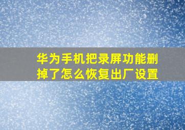 华为手机把录屏功能删掉了怎么恢复出厂设置