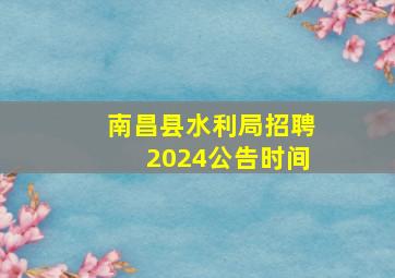 南昌县水利局招聘2024公告时间