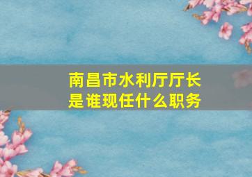 南昌市水利厅厅长是谁现任什么职务