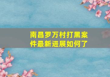 南昌罗万村打黑案件最新进展如何了