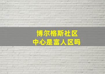 博尔格斯社区中心是富人区吗