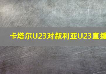 卡塔尔U23对叙利亚U23直播