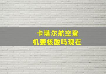 卡塔尔航空登机要核酸吗现在