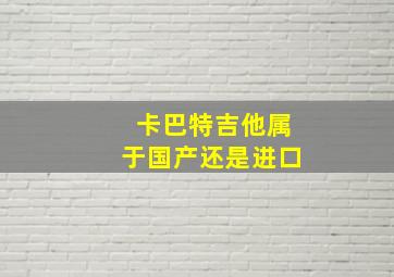 卡巴特吉他属于国产还是进口