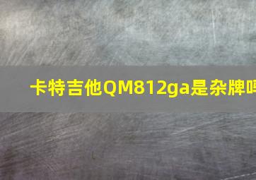 卡特吉他QM812ga是杂牌吗