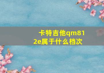 卡特吉他qm812e属于什么档次