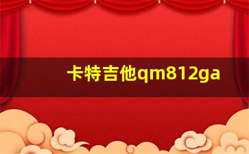 卡特吉他qm812ga