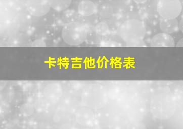 卡特吉他价格表