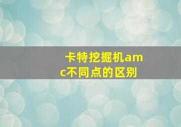 卡特挖掘机amc不同点的区别