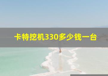 卡特挖机330多少钱一台