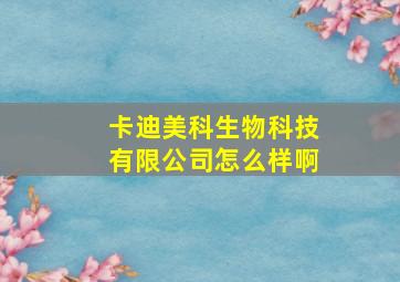 卡迪美科生物科技有限公司怎么样啊