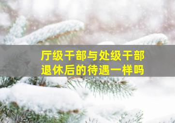 厅级干部与处级干部退休后的待遇一样吗