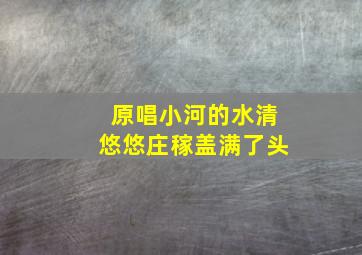 原唱小河的水清悠悠庄稼盖满了头