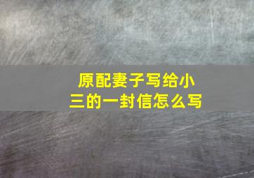 原配妻子写给小三的一封信怎么写