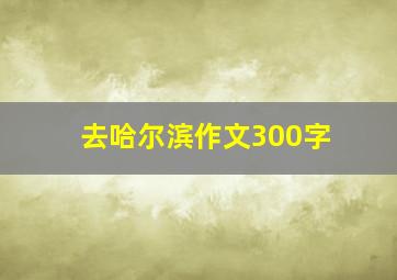 去哈尔滨作文300字