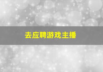 去应聘游戏主播