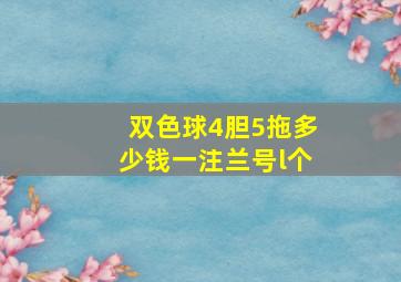 双色球4胆5拖多少钱一注兰号l个