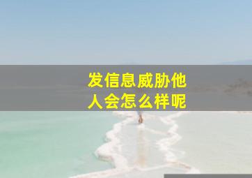 发信息威胁他人会怎么样呢