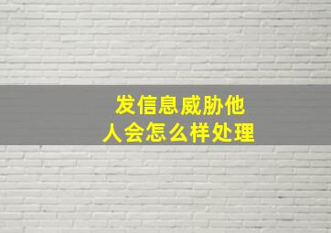 发信息威胁他人会怎么样处理