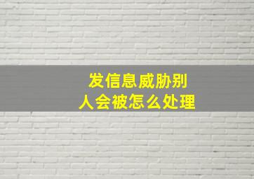 发信息威胁别人会被怎么处理