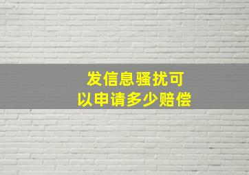 发信息骚扰可以申请多少赔偿