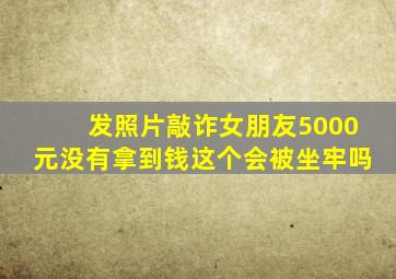 发照片敲诈女朋友5000元没有拿到钱这个会被坐牢吗