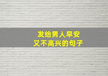 发给男人早安又不高兴的句子