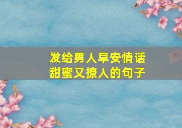 发给男人早安情话甜蜜又撩人的句子