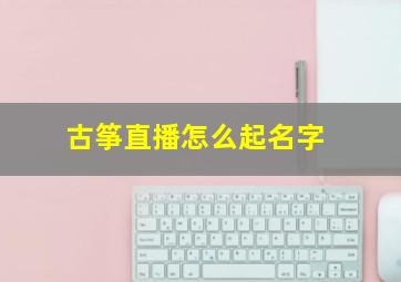 古筝直播怎么起名字