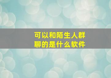 可以和陌生人群聊的是什么软件