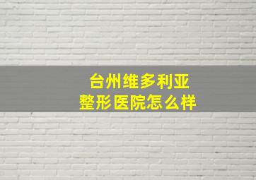 台州维多利亚整形医院怎么样