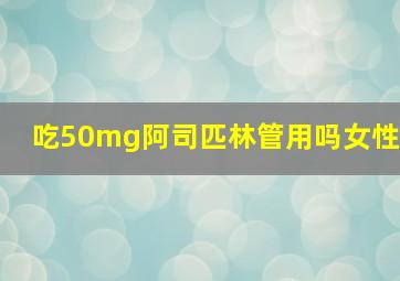 吃50mg阿司匹林管用吗女性