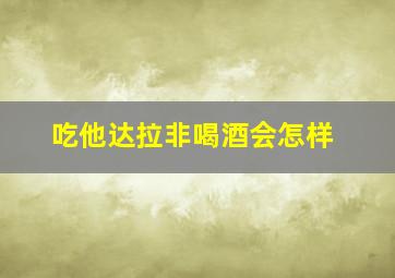 吃他达拉非喝酒会怎样