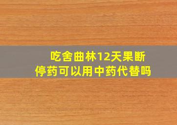 吃舍曲林12天果断停药可以用中药代替吗