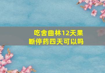 吃舍曲林12天果断停药四天可以吗