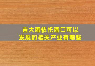 吉大港依托港口可以发展的相关产业有哪些