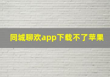 同城聊欢app下载不了苹果