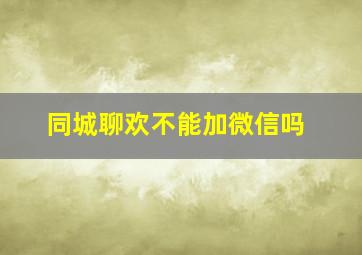 同城聊欢不能加微信吗