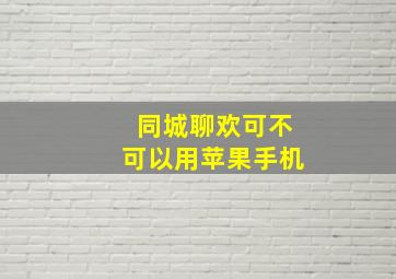 同城聊欢可不可以用苹果手机